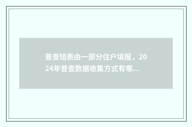 普查短表由一部分住户填报，2024年普查数据收集方式有哪些？ 普查短表包括反映人口基本状况由什么住户