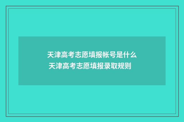 天津高考志愿填报帐号是什么 天津高考志愿填报录取规则