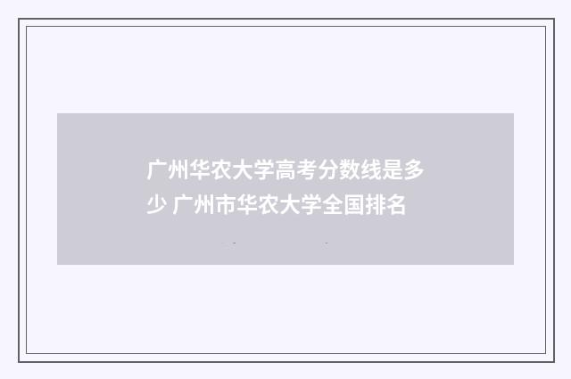 广州华农大学高考分数线是多少 广州市华农大学全国排名