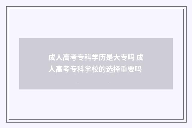 成人高考专科学历是大专吗 成人高考专科学校的选择重要吗
