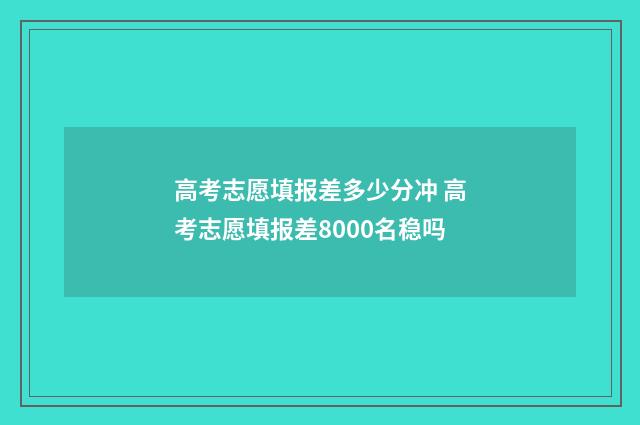 高考志愿填报差多少分冲 高考志愿填报差8000名稳吗