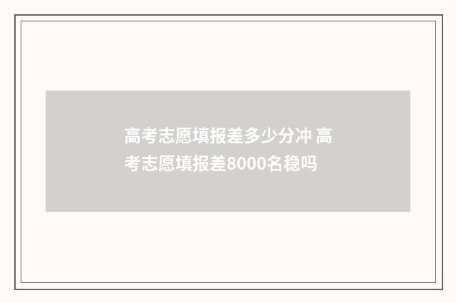 高考志愿填报差多少分冲 高考志愿填报差8000名稳吗