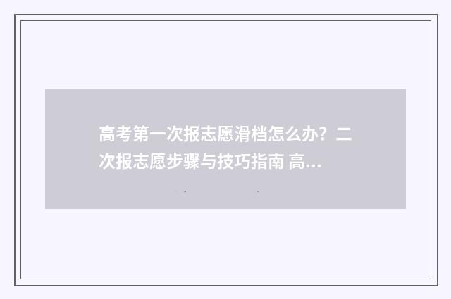 高考第一次报志愿滑档怎么办？二次报志愿步骤与技巧指南 高考第一次报志愿怎么填
