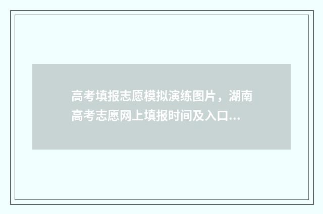 高考填报志愿模拟演练图片,湖南高考志愿网上填报时间及入口 高考填报志愿模板图
