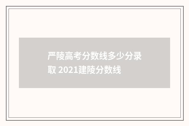 严陵高考分数线多少分录取 2021建陵分数线