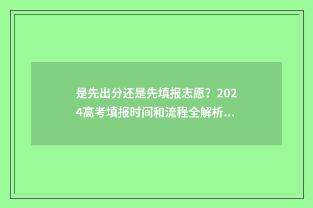 是先出分还是先填报志愿？2024高考填报时间和流程全解析 先出分数线还是先出成绩高考
