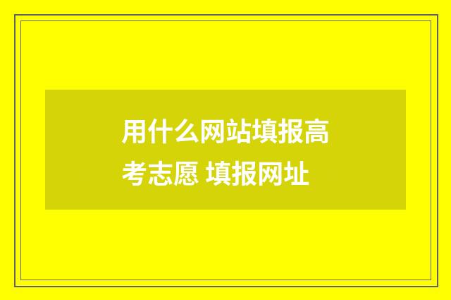 用什么网站填报高考志愿 填报网址