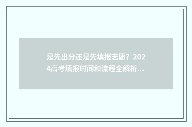 是先出分还是先填报志愿？2024高考填报时间和流程全解析 先出分数线还是先出成绩高考