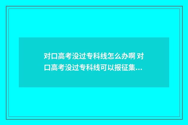 对口高考没过专科线怎么办啊 对口高考没过专科线可以报征集志愿吗