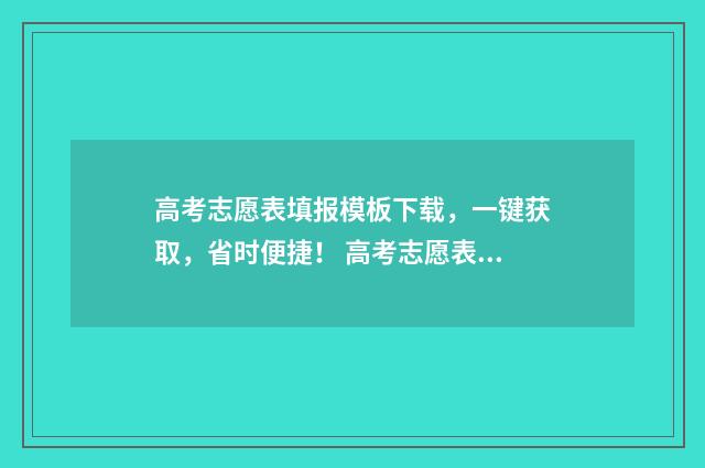 高考志愿表填报模板下载，一键获取，省时便捷！ 高考志愿表填报模板