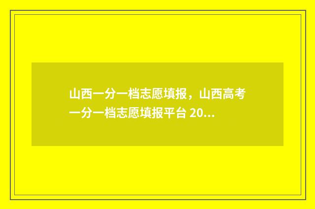 山西一分一档志愿填报，山西高考一分一档志愿填报平台 2021高考一分一档山西