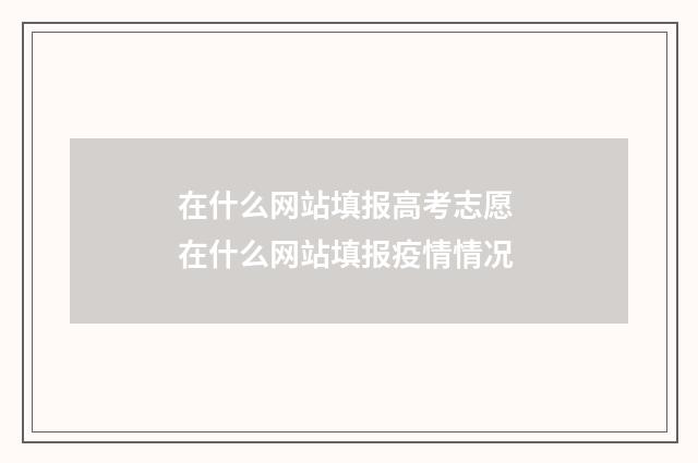 在什么网站填报高考志愿 在什么网站填报疫情情况