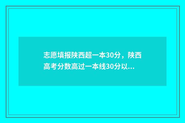 志愿填报陕西超一本30分，陕西高考分数高过一本线30分以上志愿怎么填报 陕西志愿填写