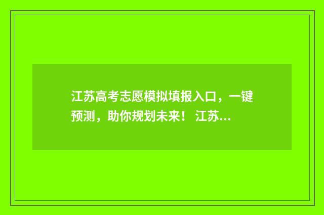 江苏高考志愿模拟填报入口,一键预测,助你规划未来! 江苏高考志愿模拟填报入口