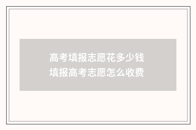 高考填报志愿花多少钱 填报高考志愿怎么收费