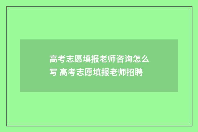 高考志愿填报老师咨询怎么写 高考志愿填报老师招聘