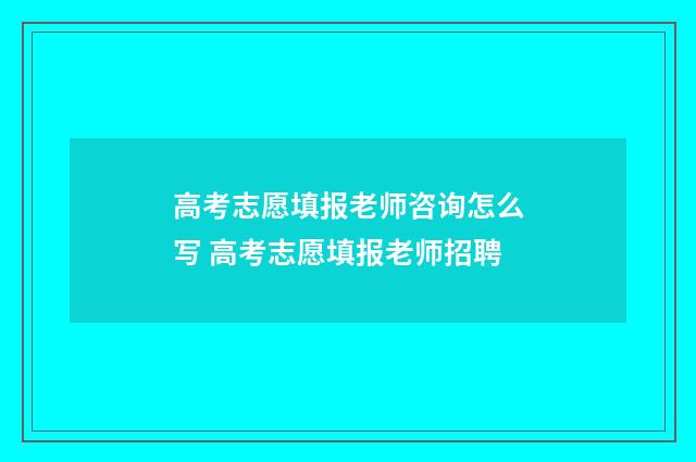 高考志愿填报老师咨询怎么写 高考志愿填报老师招聘