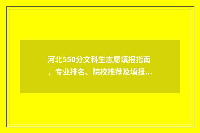 河北550分文科生志愿填报指南，专业排名、院校推荐及填报建议 河北文科550分可以上的大学