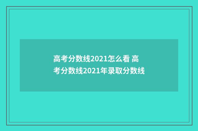 高考分数线2021怎么看 高考分数线2021年录取分数线