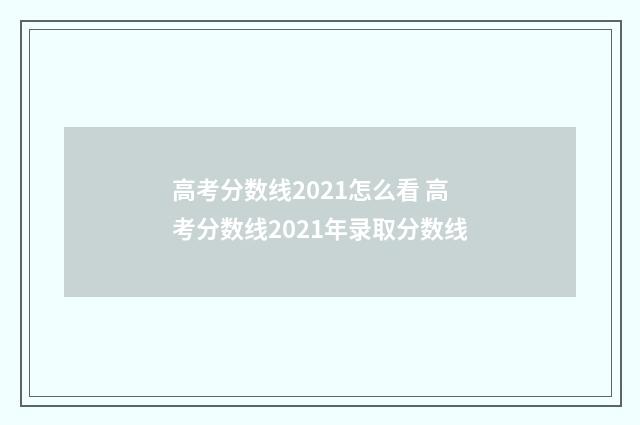 高考分数线2021怎么看 高考分数线2021年录取分数线