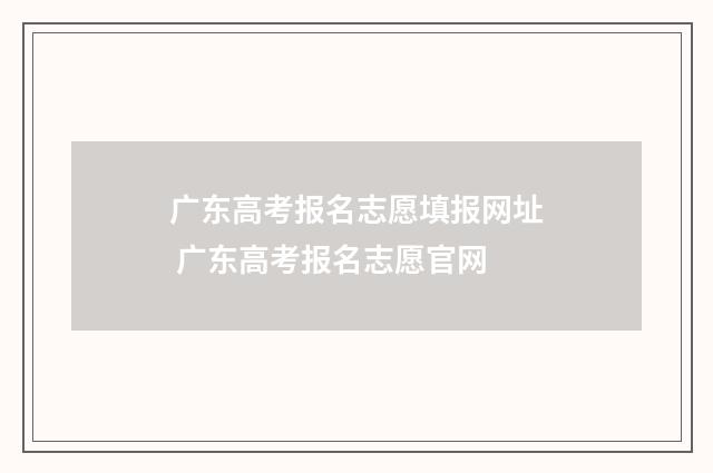 广东高考报名志愿填报网址 广东高考报名志愿官网