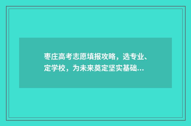 枣庄高考志愿填报攻略，选专业、定学校，为未来奠定坚实基础！ 枣庄高考志愿填报
