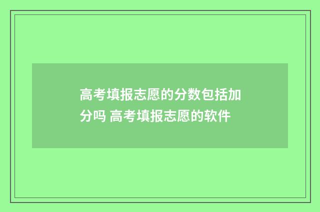 高考填报志愿的分数包括加分吗 高考填报志愿的软件