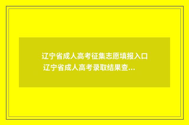 辽宁省成人高考征集志愿填报入口 辽宁省成人高考录取结果查询
