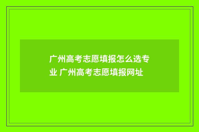 广州高考志愿填报怎么选专业 广州高考志愿填报网址