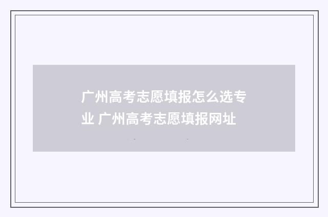 广州高考志愿填报怎么选专业 广州高考志愿填报网址