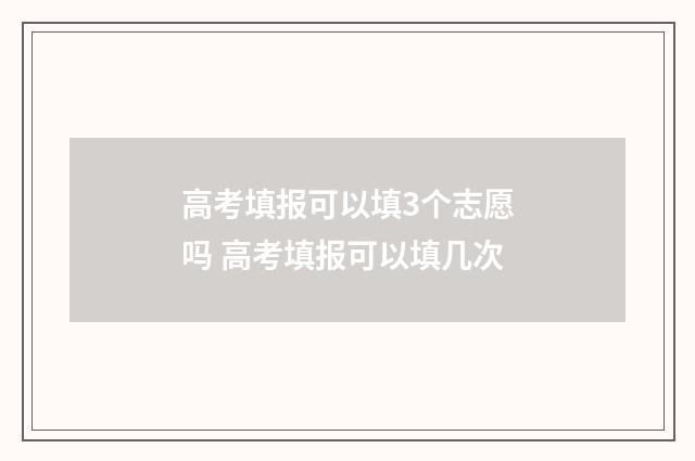 高考填报可以填3个志愿吗 高考填报可以填几次