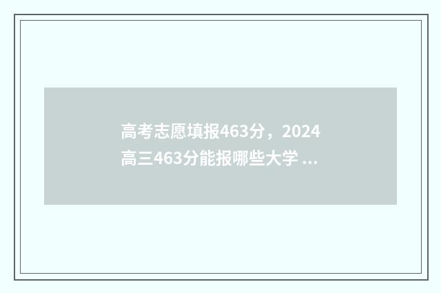 高考志愿填报463分，2024高三463分能报哪些大学 高考志愿填报461怎么填