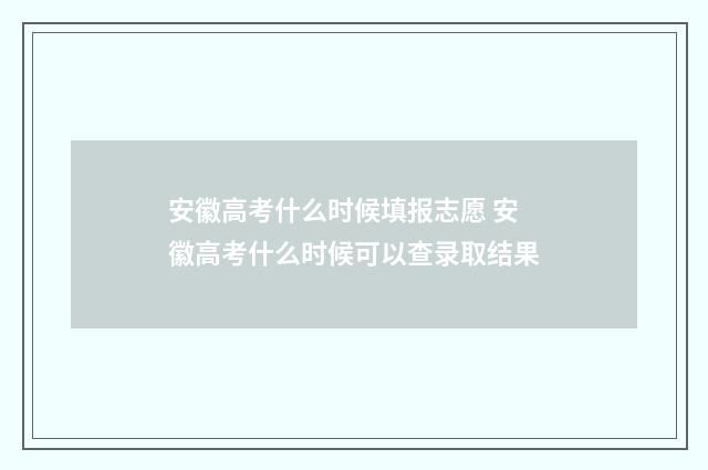 安徽高考什么时候填报志愿 安徽高考什么时候可以查录取结果