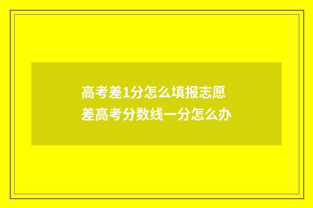 高考差1分怎么填报志愿 差高考分数线一分怎么办
