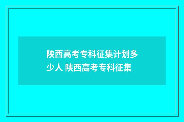 陕西高考专科征集计划多少人 陕西高考专科征集