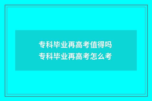 专科毕业再高考值得吗 专科毕业再高考怎么考