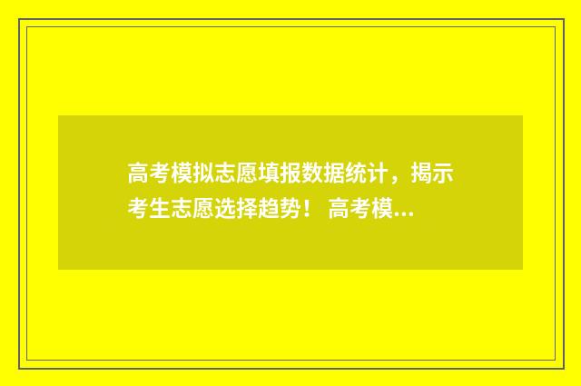 高考模拟志愿填报数据统计，揭示考生志愿选择趋势！ 高考模拟志愿填报怎么填报