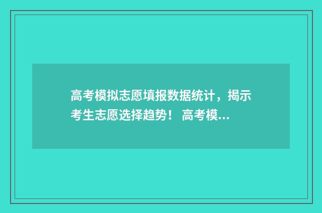 高考模拟志愿填报数据统计，揭示考生志愿选择趋势！ 高考模拟志愿填报怎么填报