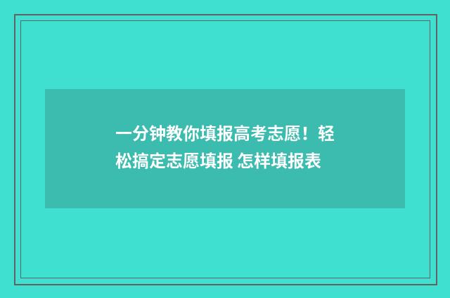 一分钟教你填报高考志愿！轻松搞定志愿填报 怎样填报表