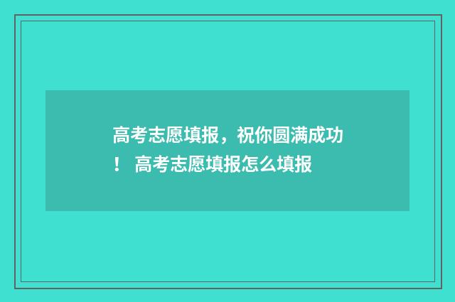 高考志愿填报,祝你圆满成功! 高考志愿填报怎么填报