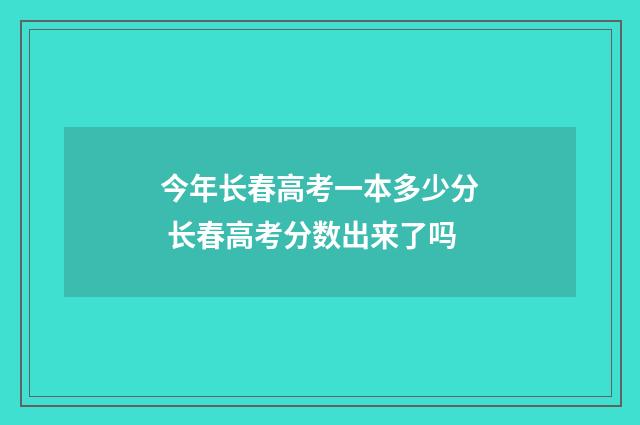 今年长春高考一本多少分 长春高考分数出来了吗