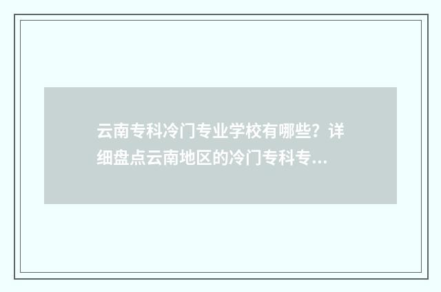云南专科冷门专业学校有哪些？详细盘点云南地区的冷门专科专业院校 云南专科热门专业
