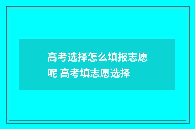 高考选择怎么填报志愿呢 高考填志愿选择