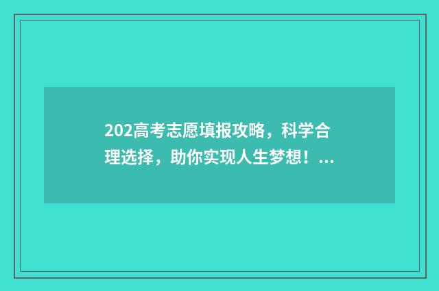 202高考志愿填报攻略，科学合理选择，助你实现人生梦想！ 202高考志愿填报指导