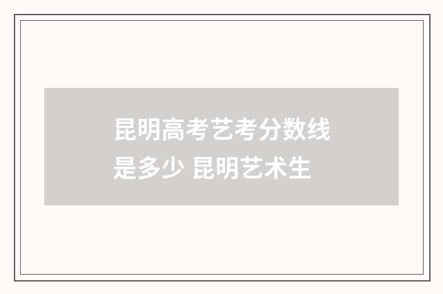 昆明高考艺考分数线是多少 昆明艺术生