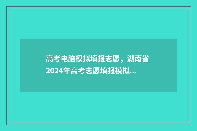 高考电脑模拟填报志愿,湖南省 2024年高考志愿填报模拟系统入口 高考填报模拟软件