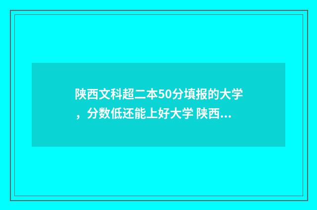 陕西文科超二本50分填报的大学，分数低还能上好大学 陕西文科超二本线10分可以报哪些公办大学
