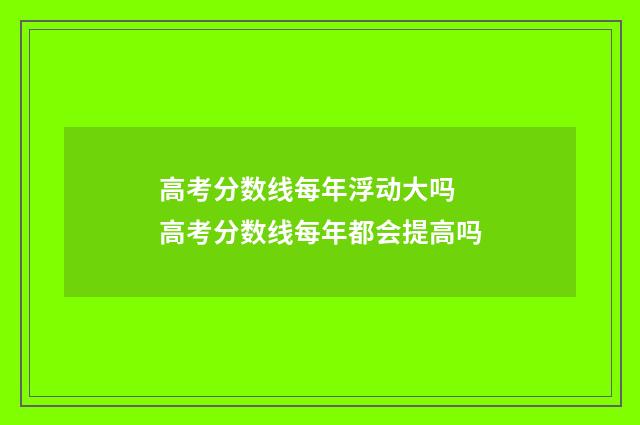 高考分数线每年浮动大吗 高考分数线每年都会提高吗