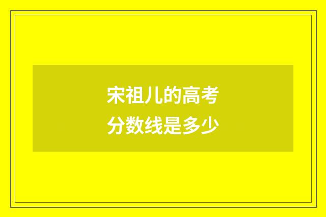 宋祖儿的高考分数线是多少