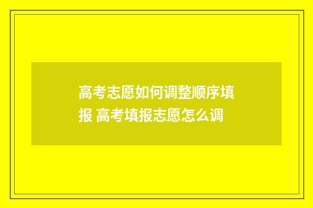 高考志愿如何调整顺序填报 高考填报志愿怎么调